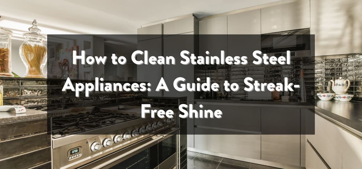 How to Clean Stainless Steel Appliances: A Complete Guide to Streak-Free Shine